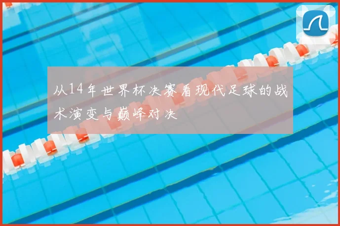从14年世界杯决赛看现代足球的战术演变与巅峰对决