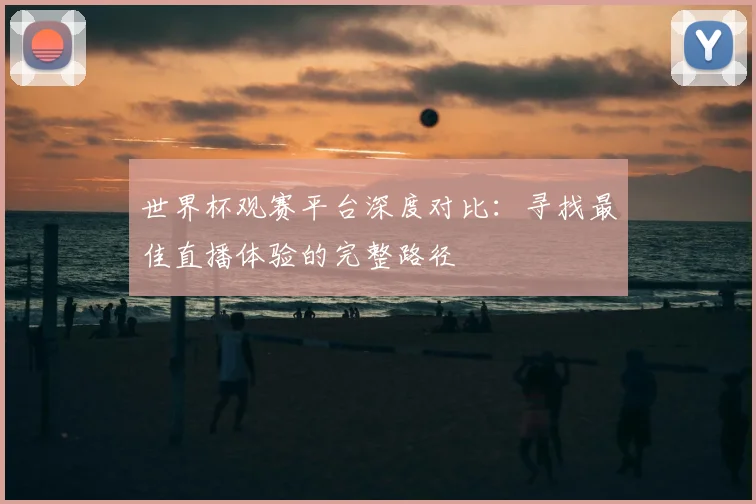 世界杯观赛平台深度对比：寻找最佳直播体验的完整路径