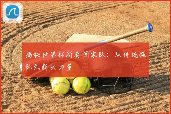 揭秘世界杯所有国家队：从传统强队到新兴力量