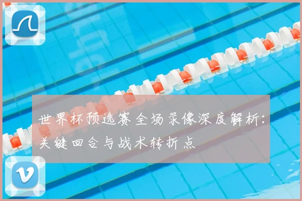 世界杯预选赛全场录像深度解析:关键回合与战术转折点