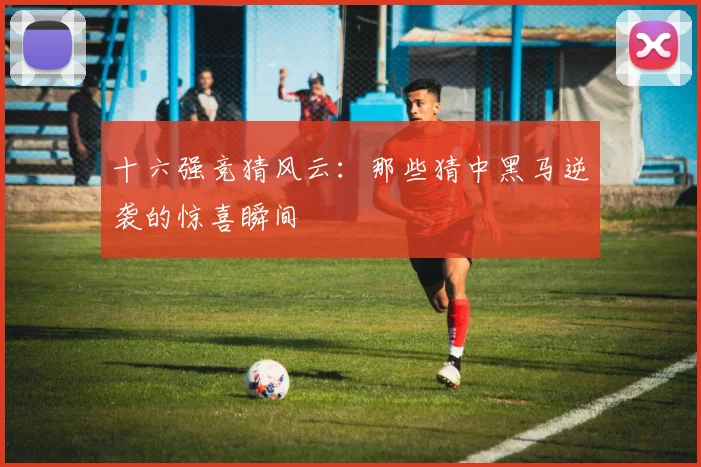 十六强竞猜风云：那些猜中黑马逆袭的惊喜瞬间