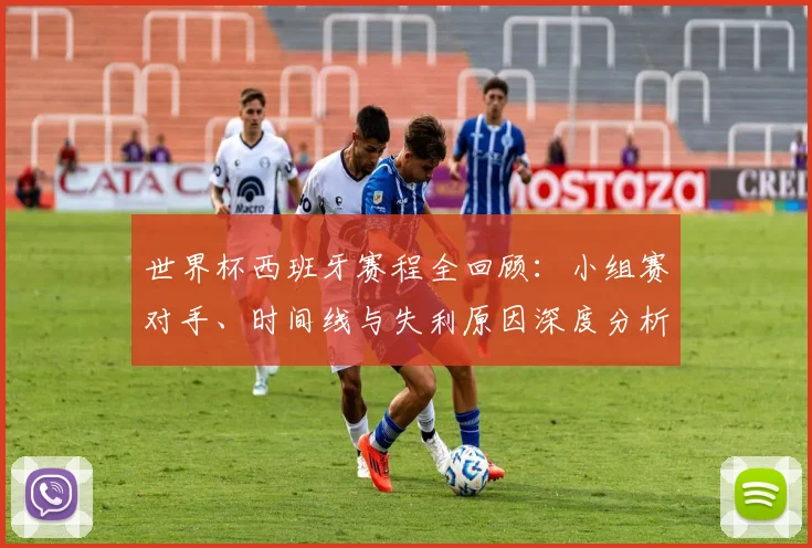 世界杯西班牙赛程全回顾：小组赛对手、时间线与失利原因深度分析