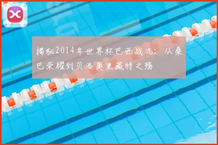 揭秘2014年世界杯巴西战况:从桑巴荣耀到贝洛奥里藏特之殇