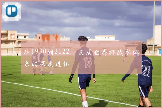 从1930到2022：历届世界杯战术体系的深度进化