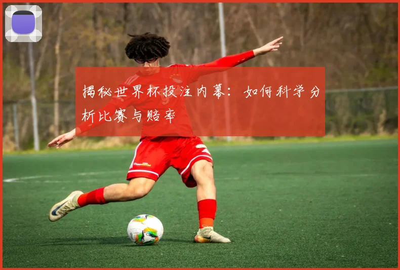 揭秘世界杯投注内幕：如何科学分析比赛与赔率