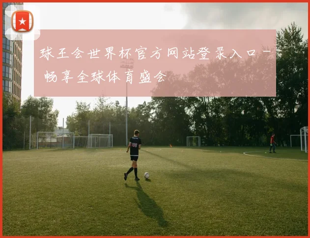 球王会世界杯官方网站登录入口 - 畅享全球体育盛会
