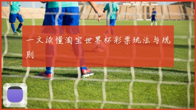 一文读懂淘宝世界杯彩票玩法与规则