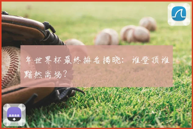 年世界杯最终排名揭晓：谁登顶谁黯然离场？