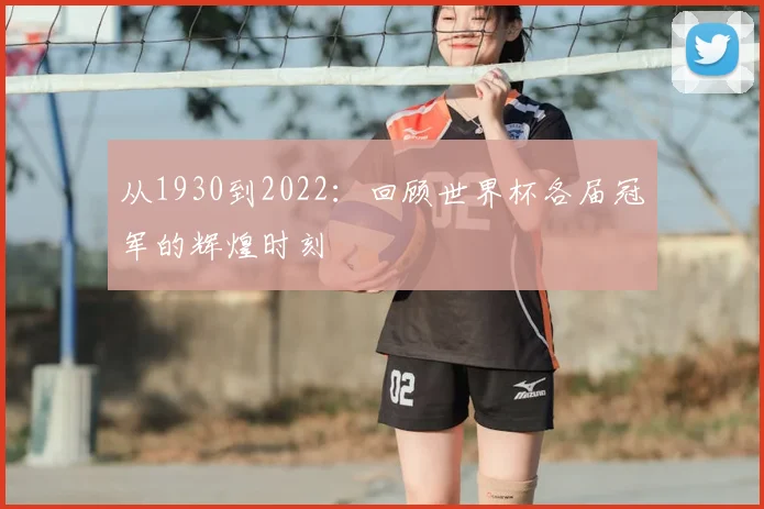 从1930到2022：回顾世界杯各届冠军的辉煌时刻