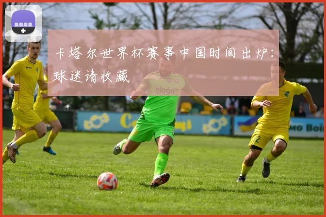 卡塔尔世界杯赛事中国时间出炉：球迷请收藏