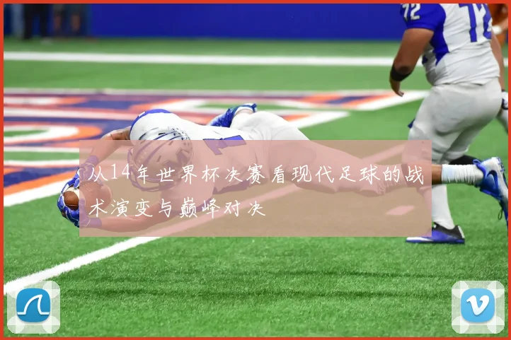从14年世界杯决赛看现代足球的战术演变与巅峰对决
