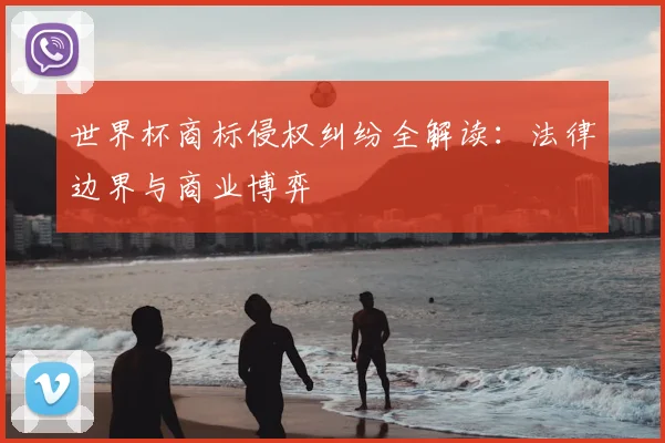 世界杯商标侵权纠纷全解读：法律边界与商业博弈