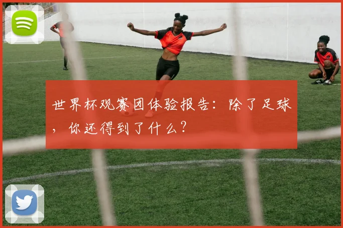 世界杯观赛团体验报告：除了足球，你还得到了什么？