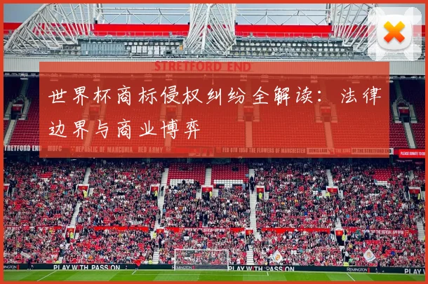 世界杯商标侵权纠纷全解读：法律边界与商业博弈