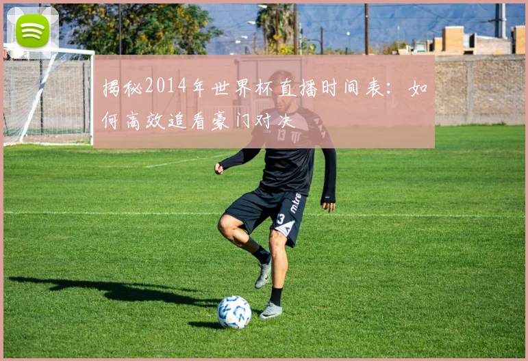 揭秘2014年世界杯直播时间表：如何高效追看豪门对决