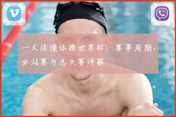 一文读懂体操世界杯：赛事周期、分站赛与总决赛详解