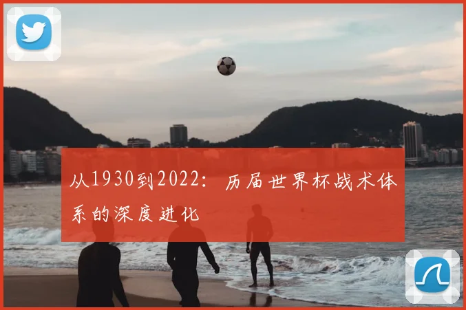 从1930到2022：历届世界杯战术体系的深度进化