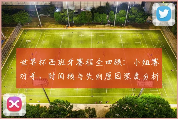 世界杯西班牙赛程全回顾：小组赛对手、时间线与失利原因深度分析