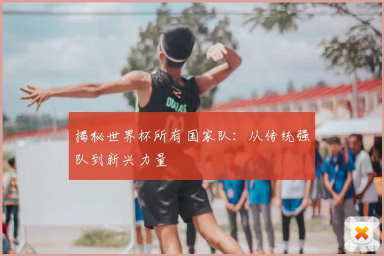 揭秘世界杯所有国家队：从传统强队到新兴力量