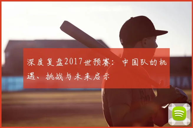 深度复盘2017世预赛：中国队的机遇、挑战与未来启示