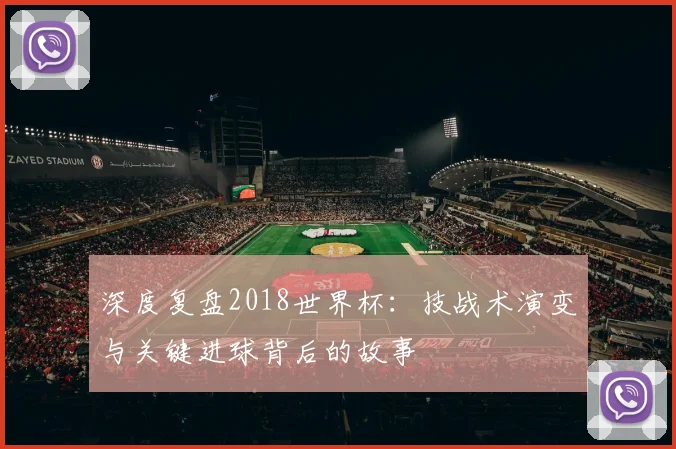 深度复盘2018世界杯:技战术演变与关键进球背后的故事