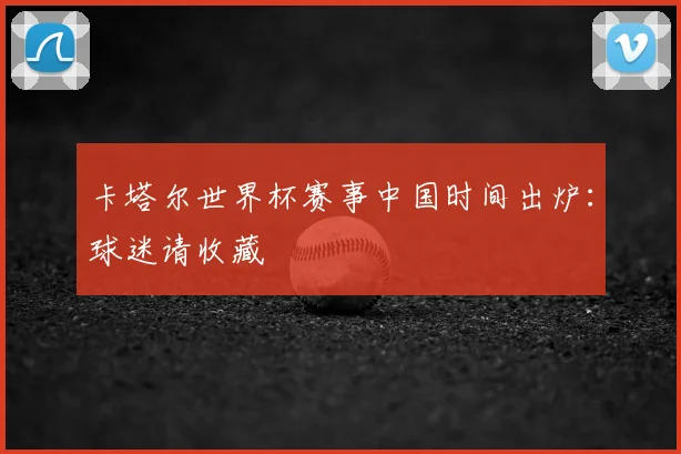 卡塔尔世界杯赛事中国时间出炉：球迷请收藏