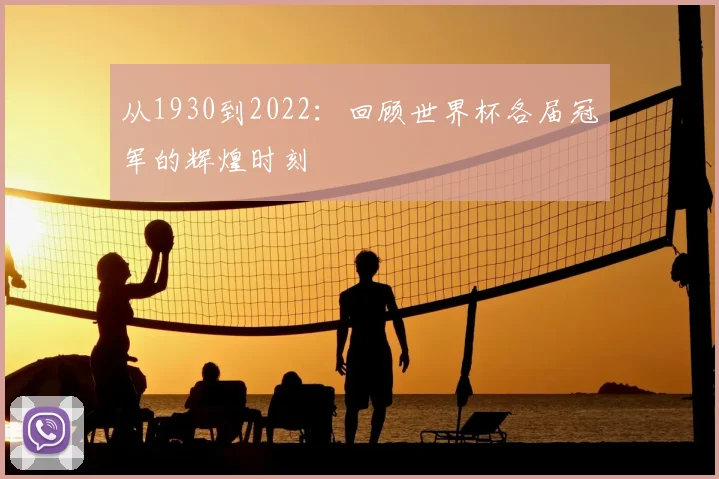 从1930到2022：回顾世界杯各届冠军的辉煌时刻