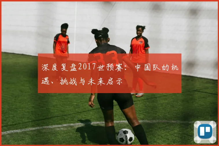 深度复盘2017世预赛：中国队的机遇、挑战与未来启示