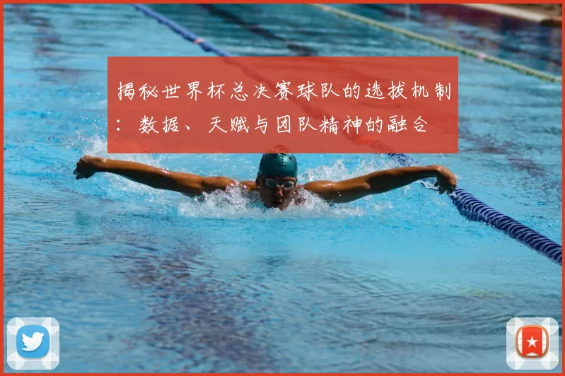揭秘世界杯总决赛球队的选拔机制：数据、天赋与团队精神的融合