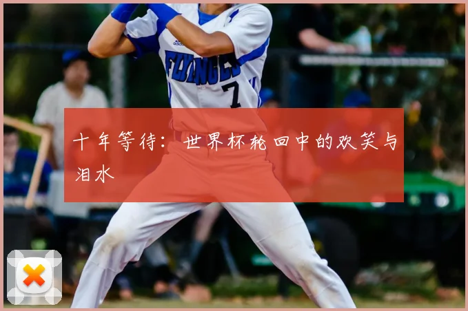 十年等待：世界杯轮回中的欢笑与泪水