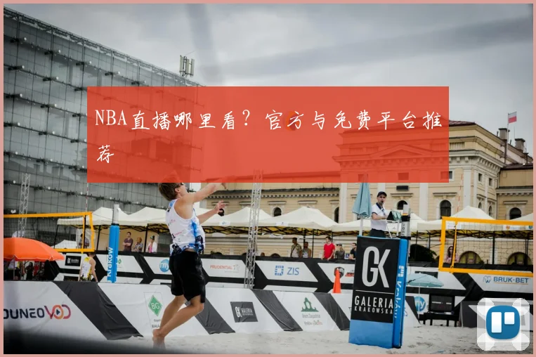 NBA直播哪里看？官方与免费平台推荐