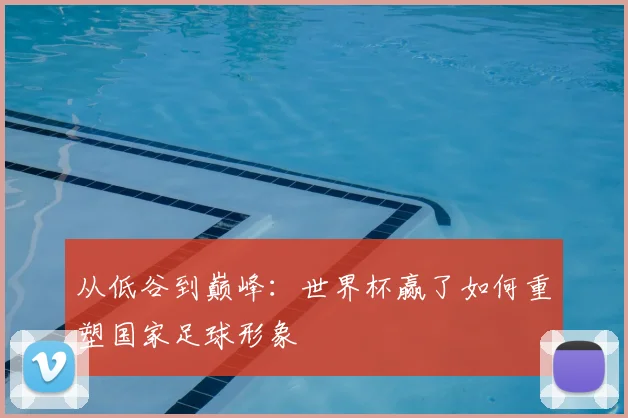 从低谷到巅峰：世界杯赢了如何重塑国家足球形象