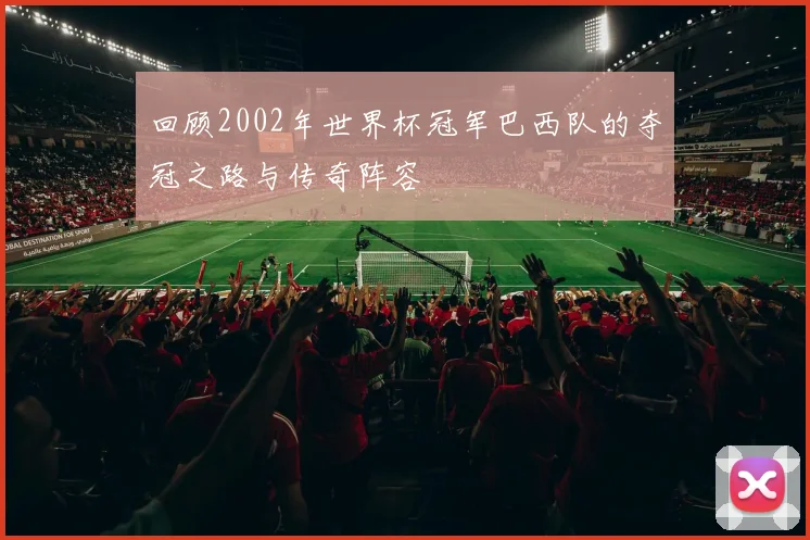 回顾2002年世界杯冠军巴西队的夺冠之路与传奇阵容