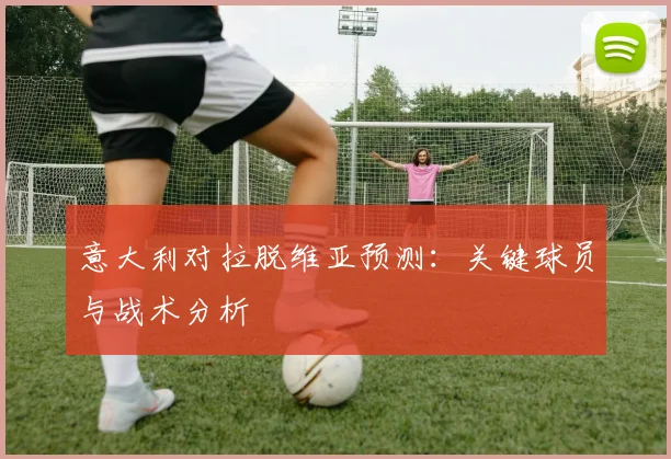 意大利对拉脱维亚预测：关键球员与战术分析