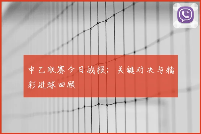 中乙联赛今日战报：关键对决与精彩进球回顾
