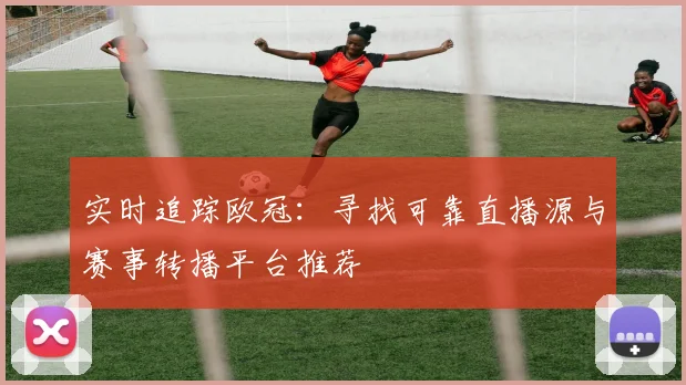 实时追踪欧冠：寻找可靠直播源与赛事转播平台推荐