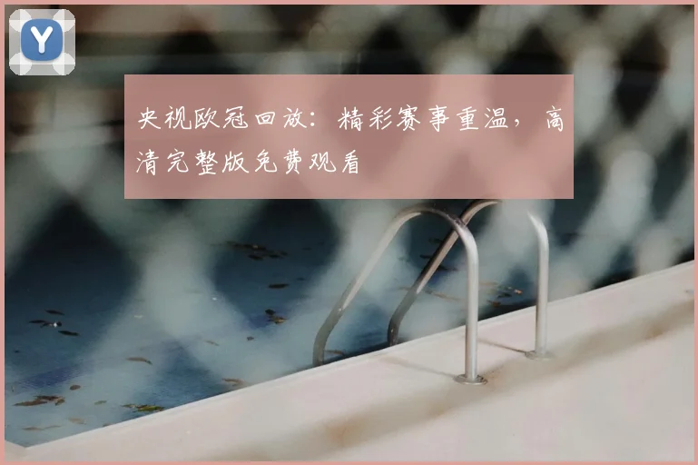 央视欧冠回放：精彩赛事重温，高清完整版免费观看