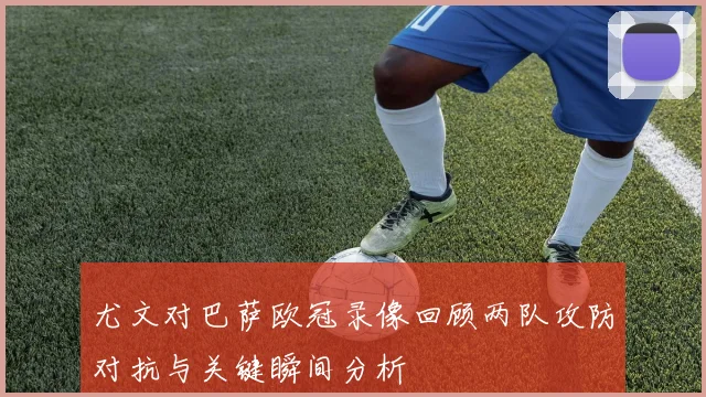 尤文对巴萨欧冠录像回顾两队攻防对抗与关键瞬间分析