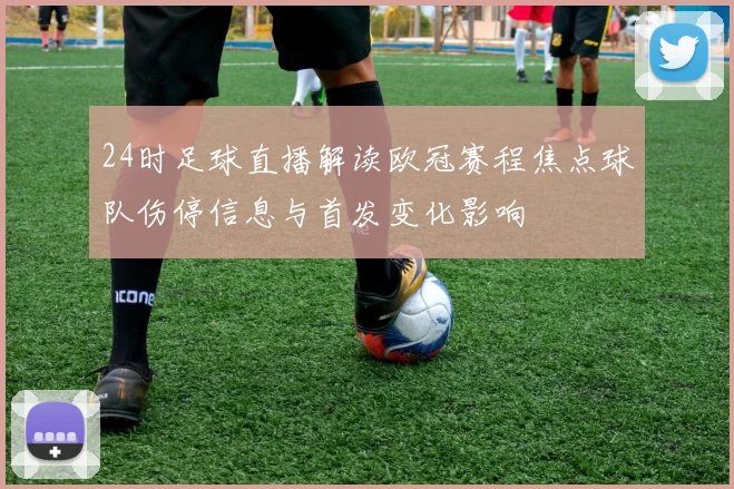24时足球直播解读欧冠赛程焦点球队伤停信息与首发变化影响