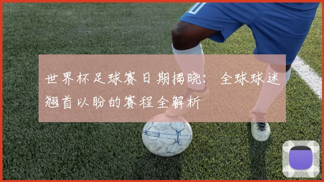 世界杯足球赛日期揭晓：全球球迷翘首以盼的赛程全解析