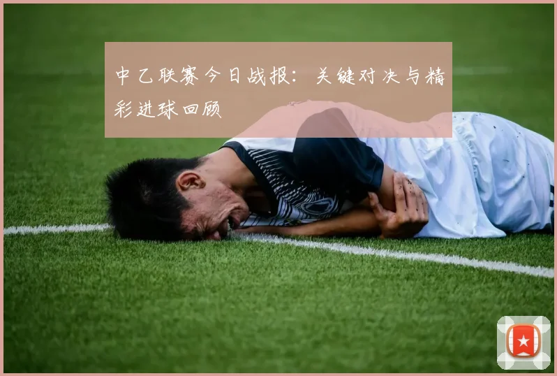 中乙联赛今日战报：关键对决与精彩进球回顾