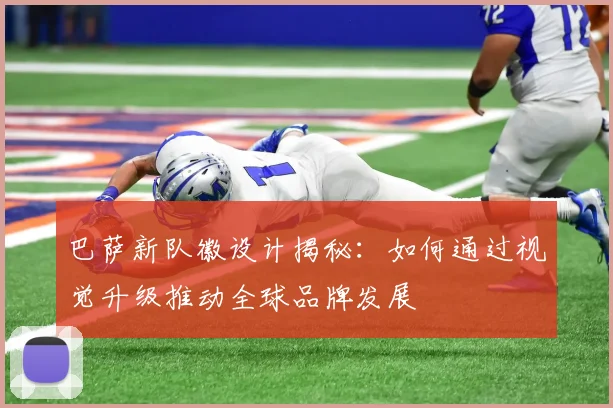 巴萨新队徽设计揭秘：如何通过视觉升级推动全球品牌发展