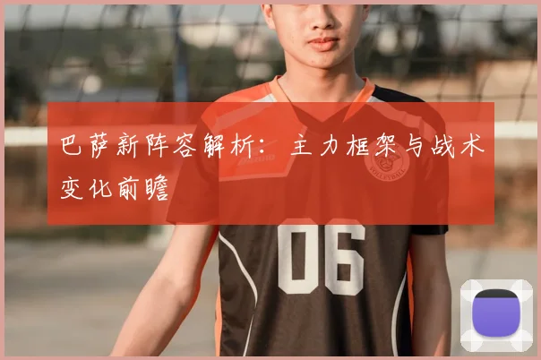 巴萨新阵容解析：主力框架与战术变化前瞻