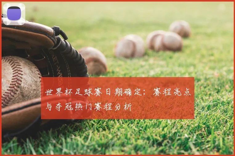 世界杯足球赛日期确定：赛程亮点与夺冠热门赛程分析