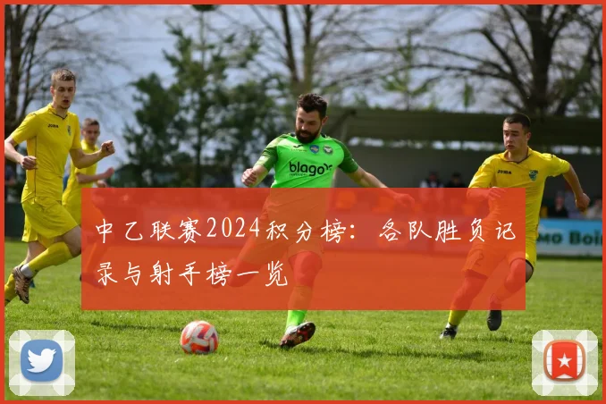 中乙联赛2024积分榜：各队胜负记录与射手榜一览