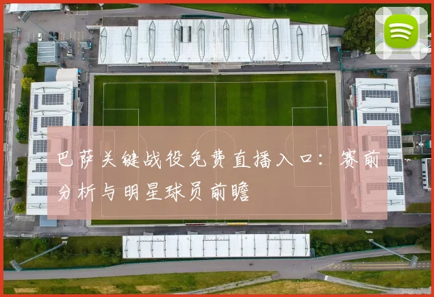 巴萨关键战役免费直播入口：赛前分析与明星球员前瞻